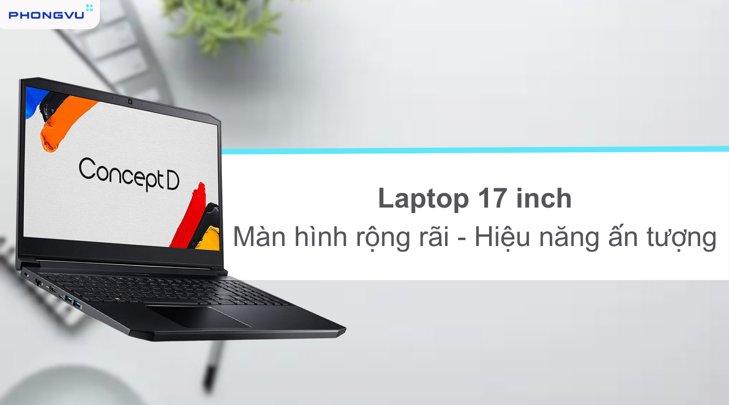 Laptop 17 inch - Sự lựa chọn hoàn hảo khi muốn trải nghiệm màn hình rộng
