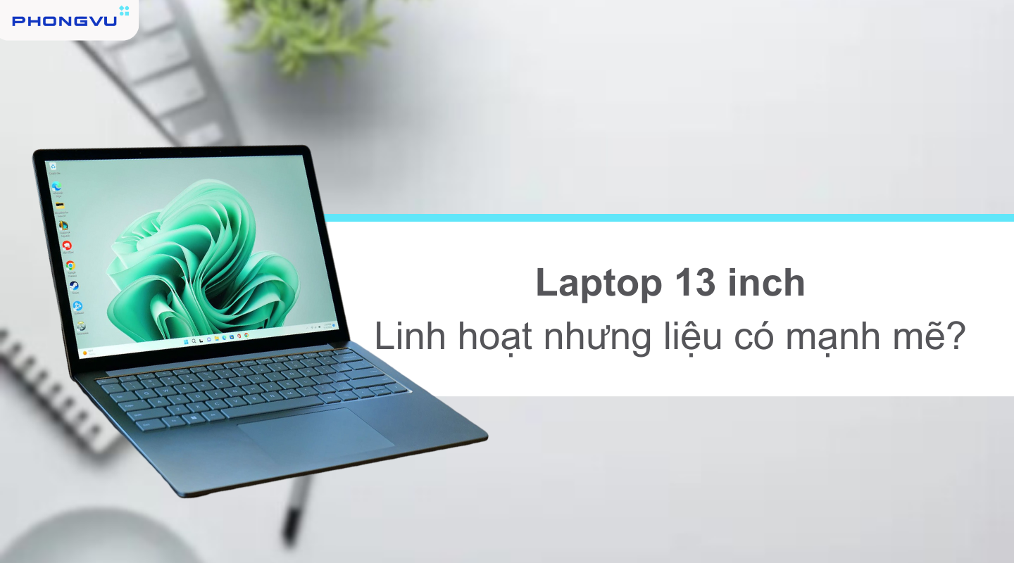 Laptop 13 inch - Điểm nhấn cho sự gọn nhẹ, thanh thoát