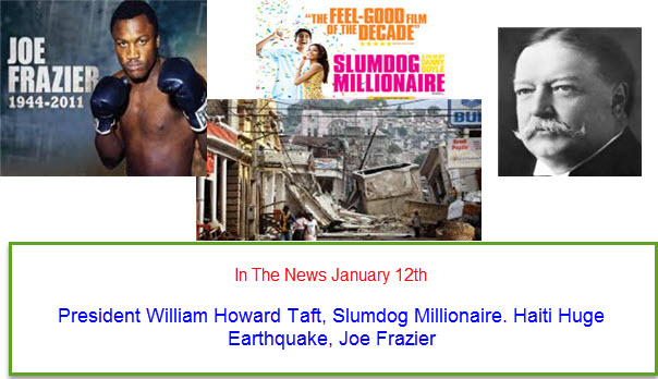 In The News January 12th President William Howard Taft, Slumdog Millionaire. Haiti Huge Earthquake, Joe Frazier  