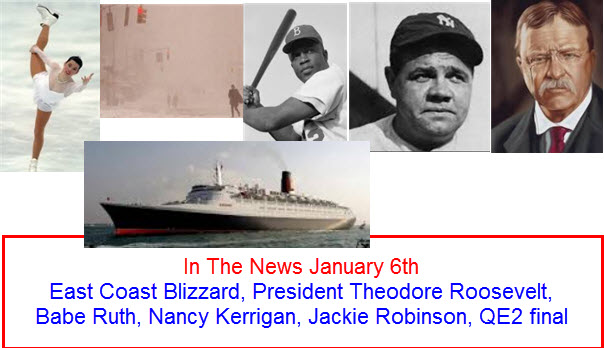 In The News January 6th East Coast Blizzard, President Theodore Roosevelt, Babe Ruth, Nancy Kerrigan, Jackie Robinson, QE2 final world trip 