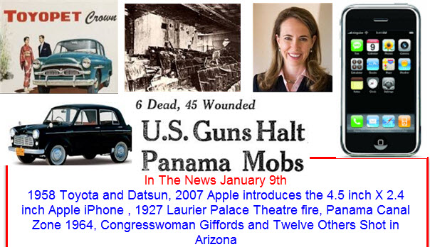 In The News January 9th 1958 Toyota and Datsun, 2007 Apple introduces the 4.5 inch X 2.4 inch Apple iPhone , 1927 Laurier Palace Theatre fire, Panama Canal Zone 1964, Congresswoman Giffords and Twelve Others Shot in
Arizona  