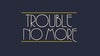 Trouble No More