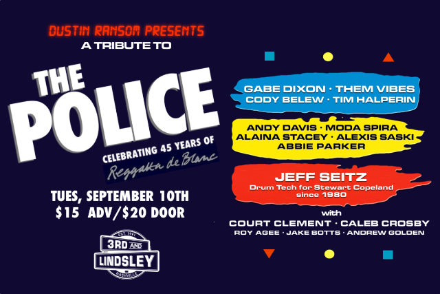 A Tribute to THE POLICE Celebrating 45 years of Reggatta de Blanc feat.  Gabe Dixon , Them Vibes , Cody Belew ,  Tim Halperin ,  Andy Davis , Moda Spira ,  Alaina Stacey with Alexis Saski , Abbie Parker with  Jeff Seitz with Court Clement  ,  Caleb Crosby ,  Roy Agee ,  Jake Botts &  Andrew Golden