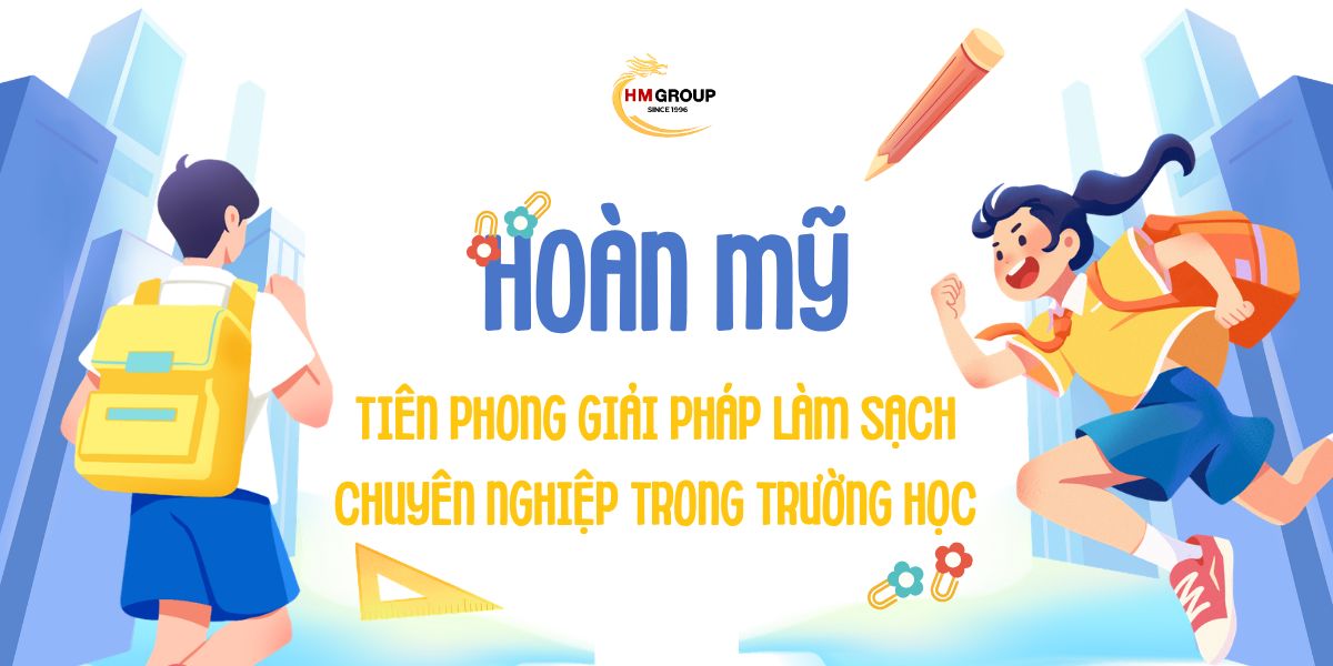 HOÀN MỸ – TIÊN PHONG GIẢI PHÁP LÀM SẠCH CHUYÊN NGHIỆP TRONG TRƯỜNG HỌC 🎓✨