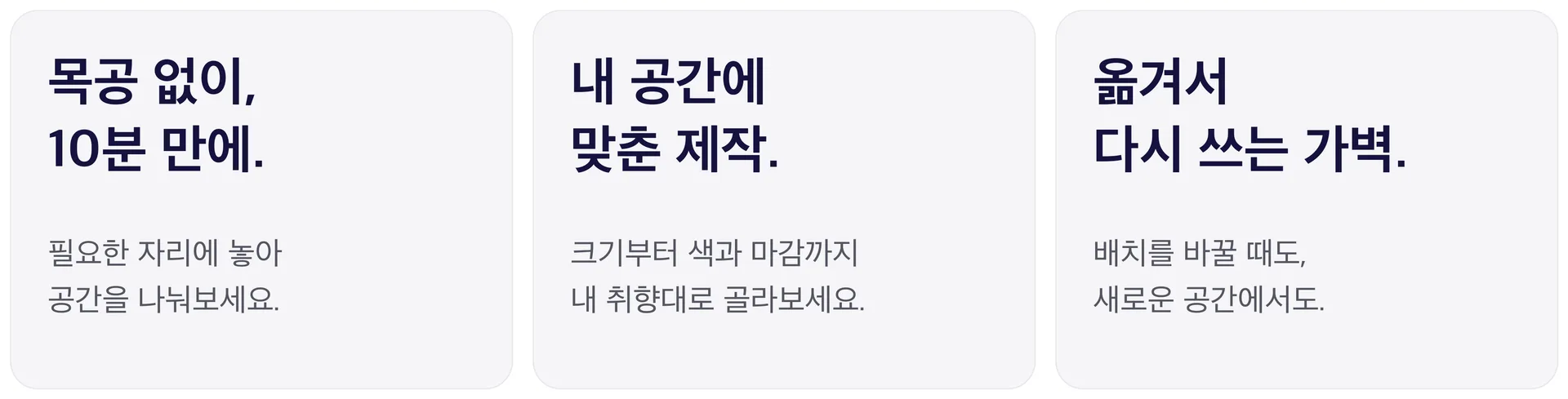목공 없이 10분 만에. 필요한 자리에 놓아 공간을 나눠보세요. 내 공간에 맞춘 제작. 크기부터 색과 마감까지 내 취향대로 골라보세요. 옮겨서 다시 쓰는 가벽. 배치를 바꿀 때도 새로운 공간에서도.