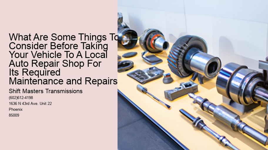 What Are Some Things To Consider Before Taking Your Vehicle To A Local Auto Repair Shop For Its Required Maintenance and Repairs