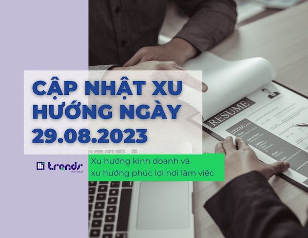 Cập nhật xu hướng ngày 29.08.2023: Xu hướng việc làm và xu hướng phúc lợi nơi làm việc