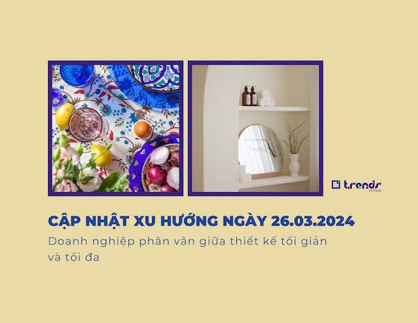 Cập nhật xu hướng ngày 26.03.2024: Doanh nghiệp phân vân giữa thiết kế tối giản và tối đa