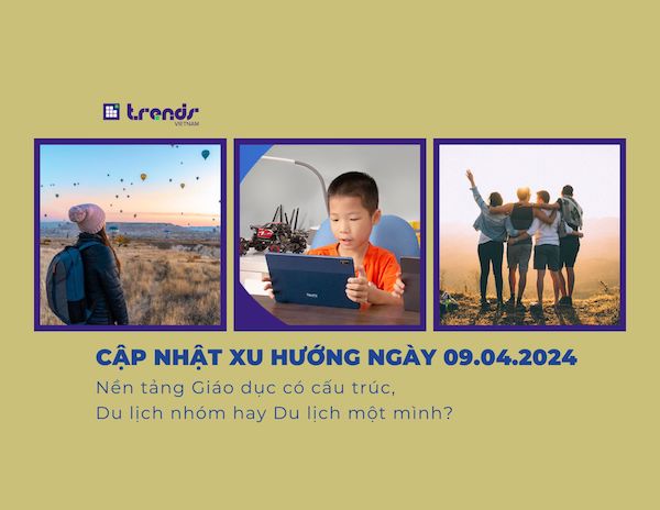 Cập nhật xu hướng ngày 09.04.2024: Nền tảng Giáo dục có cấu trúc, Du lịch nhóm hay Du lịch một mình?