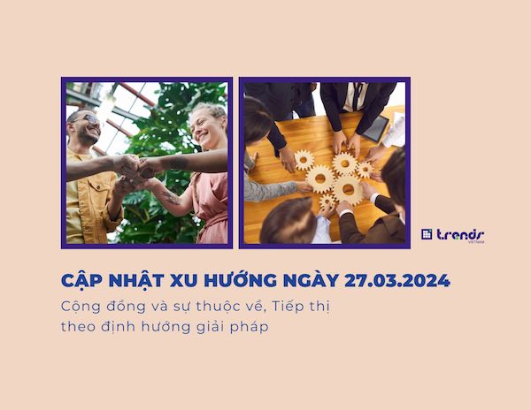 Cập nhật xu hướng ngày 27.03.2024: Cộng đồng và sự thuộc về, Tiếp thị theo định hướng giải pháp