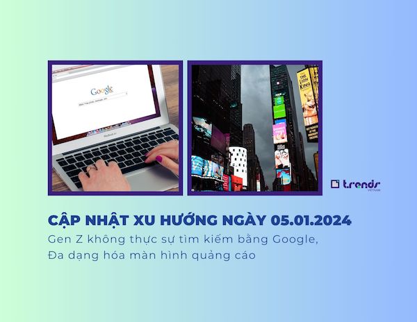 Cập nhật xu hướng ngày 05.01.2024: Gen Z không thực sự tìm kiếm bằng Google, Đa dạng hóa màn hình quảng cáo