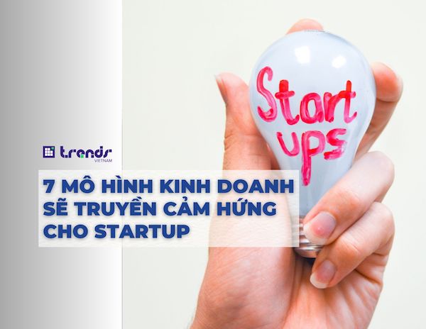 7 mô hình kinh doanh sẽ truyền cảm hứng cho Startup