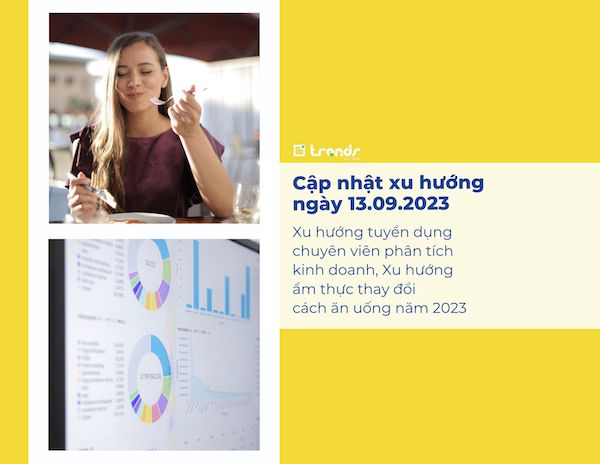 Cập nhật xu hướng ngày 13.09.2023: Xu hướng tuyển dụng chuyên viên phân tích kinh doanh, Xu hướng ẩm thực thay đổi cách ăn uống năm 2023