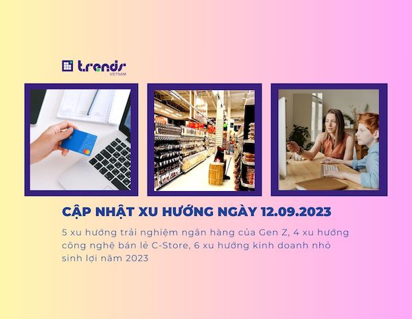 Cập nhật xu hướng ngày 12.09.2023: 5 xu hướng trải nghiệm ngân hàng của Gen Z, 4 xu hướng công nghệ bán lẻ C-Store, 6 xu hướng kinh doanh nhỏ sinh lợi năm 2023