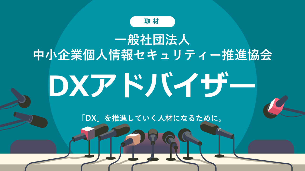 「DX」を推進していく人材になるために。DXアドバイザー検定を運営する一般社団法人中小企業個人情報セキュリティー推進協会に取材しました！