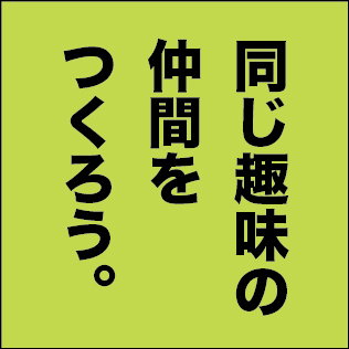 同じ趣味の仲間をつくろう。