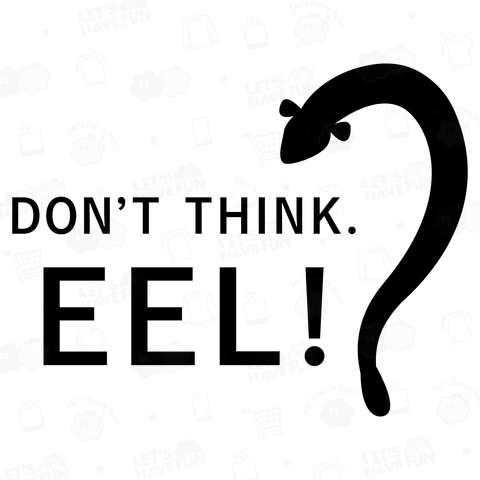 DON’T THINK. EEL!