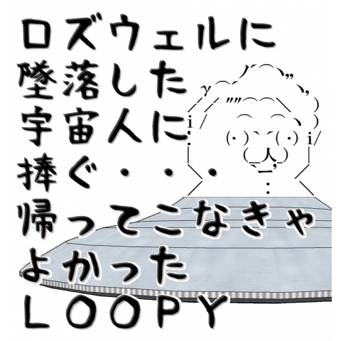 ロズウェルに 墜落した 宇宙人に 捧ぐ・・・ 帰ってこなきゃ よかった LOOPY