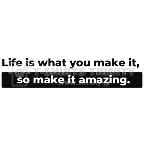 Life is what you make it, so make it amazing.