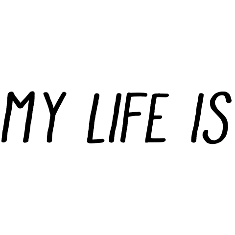 MY LIFE IS…