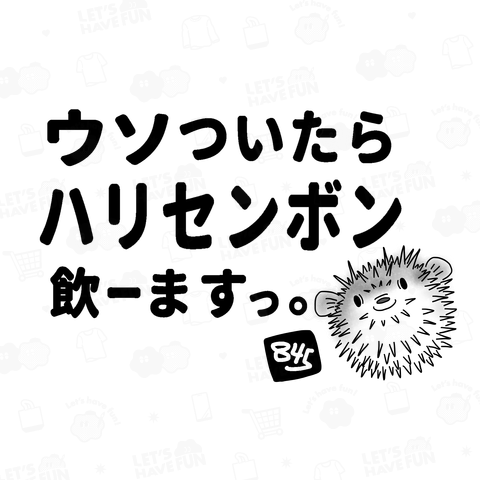 ウソついたらハリセンボン飲ーますっ。(横)