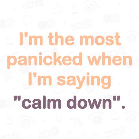 I'm the most panicked when I'm saying "calm down"