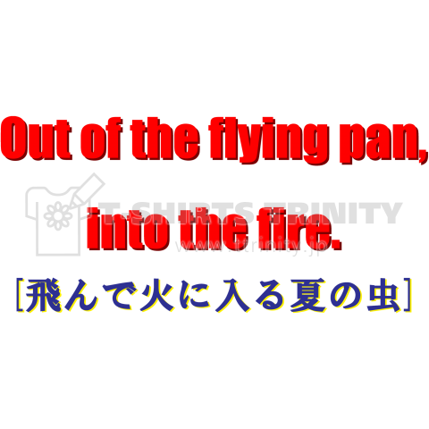 Out Of The Flying Pan Into The Fire 飛んで火に入る夏の虫 デザインtシャツ通販 Tシャツトリニティ