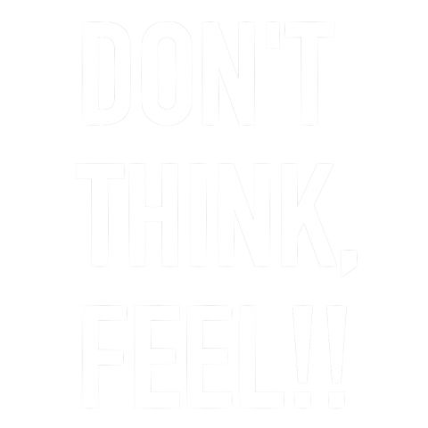 DON'T THINK, FEEL!!