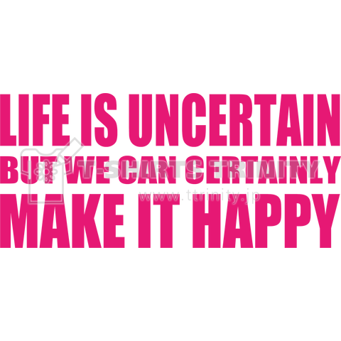 Life is uncertain but we can certainly make it happy