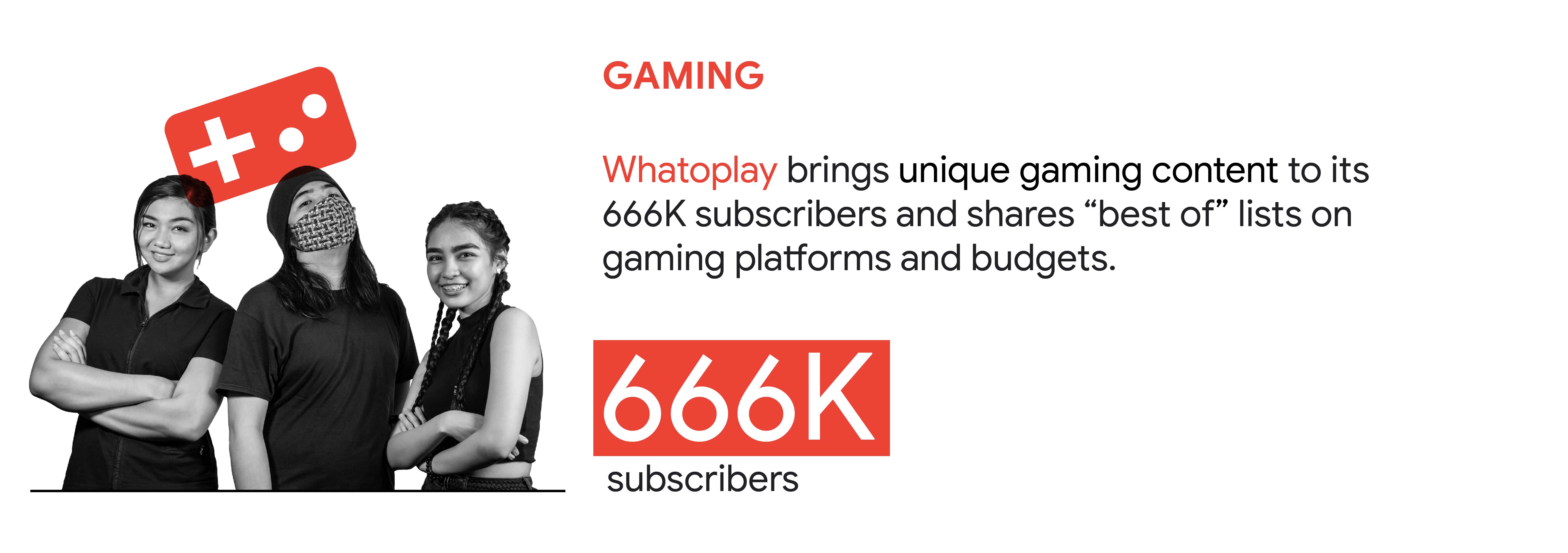 YouTube trend 3: Gaming. In the Philippines, Whatoplay brings unique gaming content to its 666K subscribers and shares “best of” lists on gaming platforms and budgets.