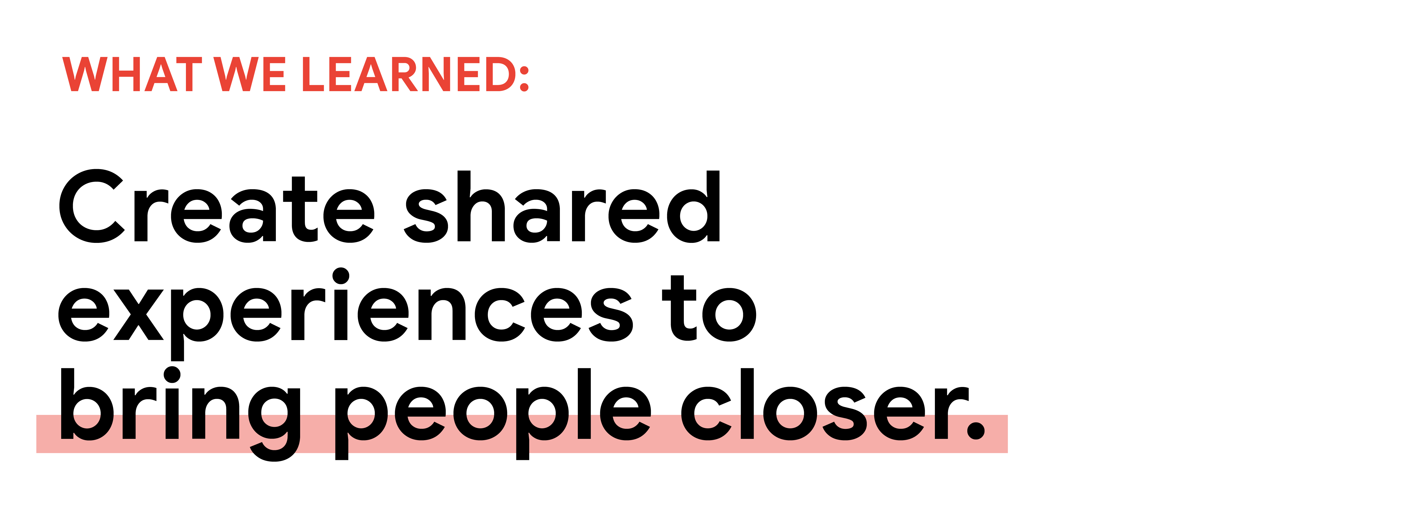 What we learned: Created shared experiences to bring people closer.