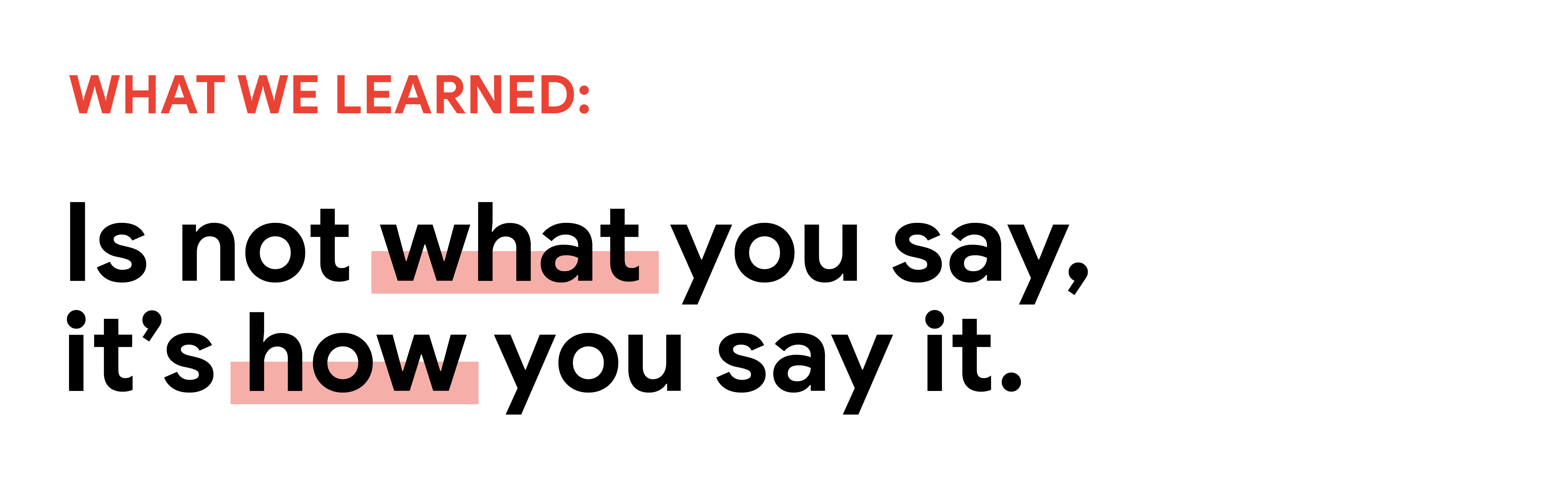 What we learned: Is not what you say, it’s how you say it.