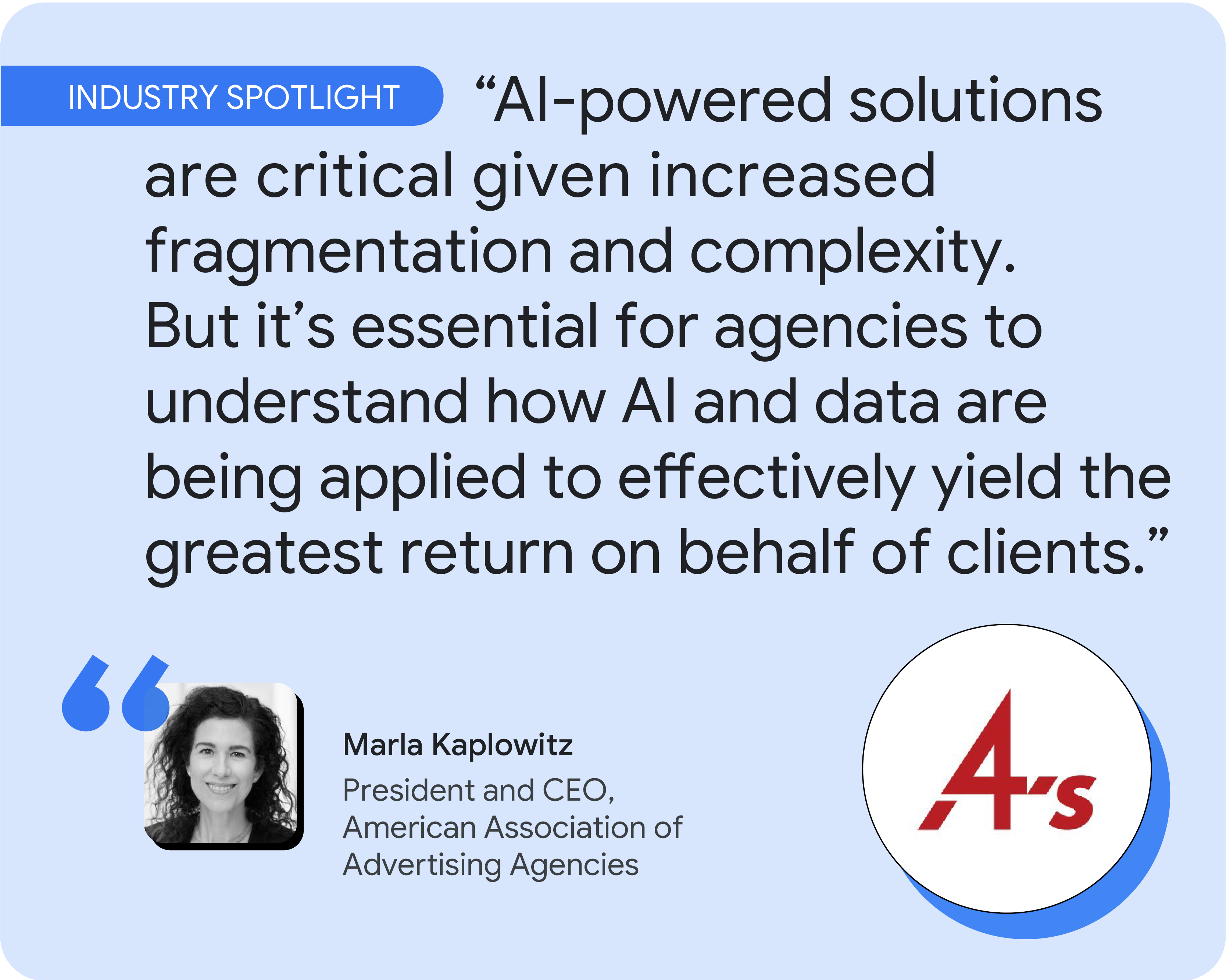 Industry spotlight. According to Marla Kaplowitz, “AI-powered solutions are critical, but it’s essential for agencies to understand how AI and data are being applied to effectively yield the greatest return on behalf of clients.”