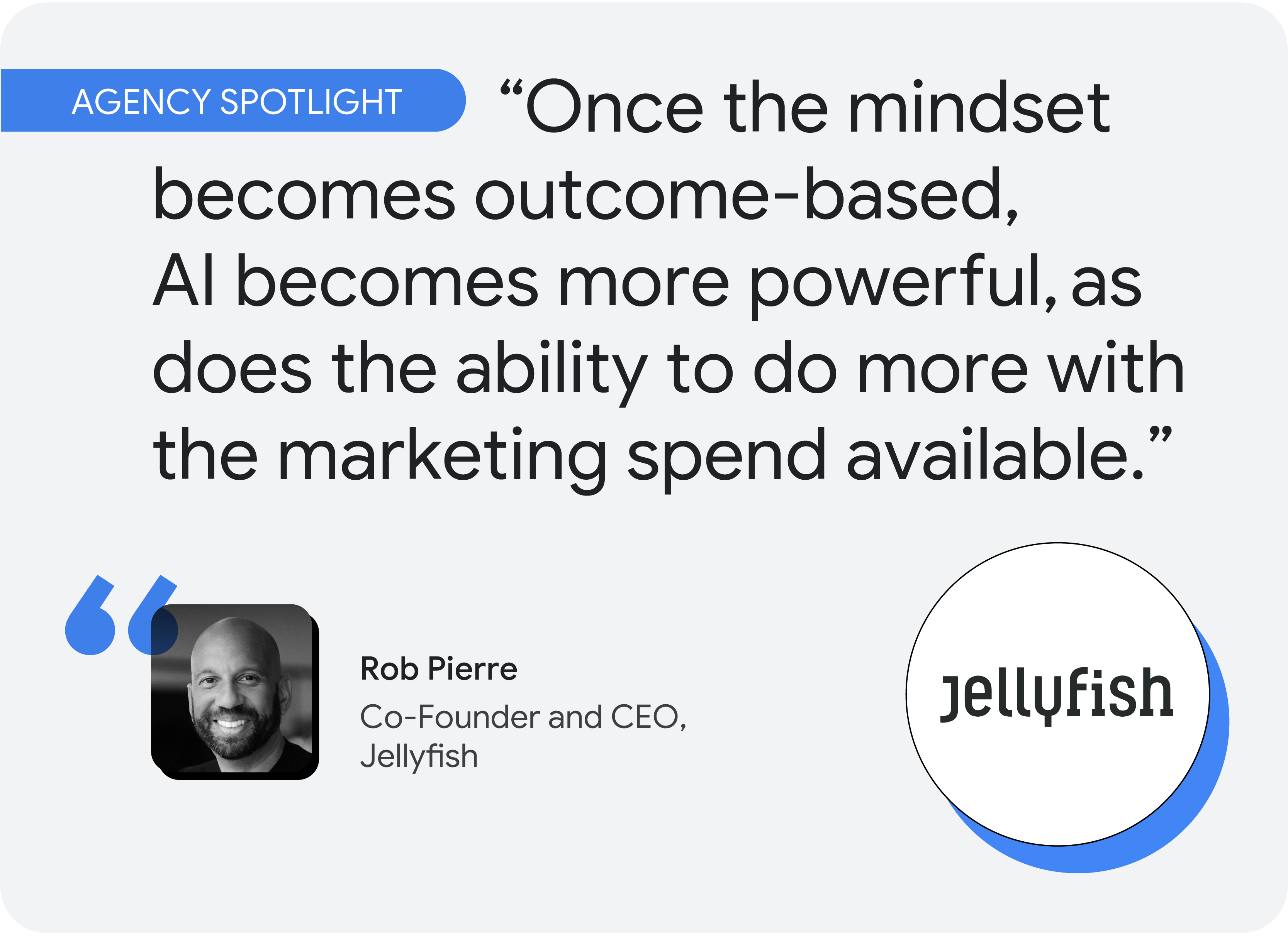 Agency spotlight. According to Jellyfish Co-Founder and CEO Rob Pierre, “Once the mindset becomes outcome-based, AI becomes more powerful, as does the ability to do more with the marketing spend available.”