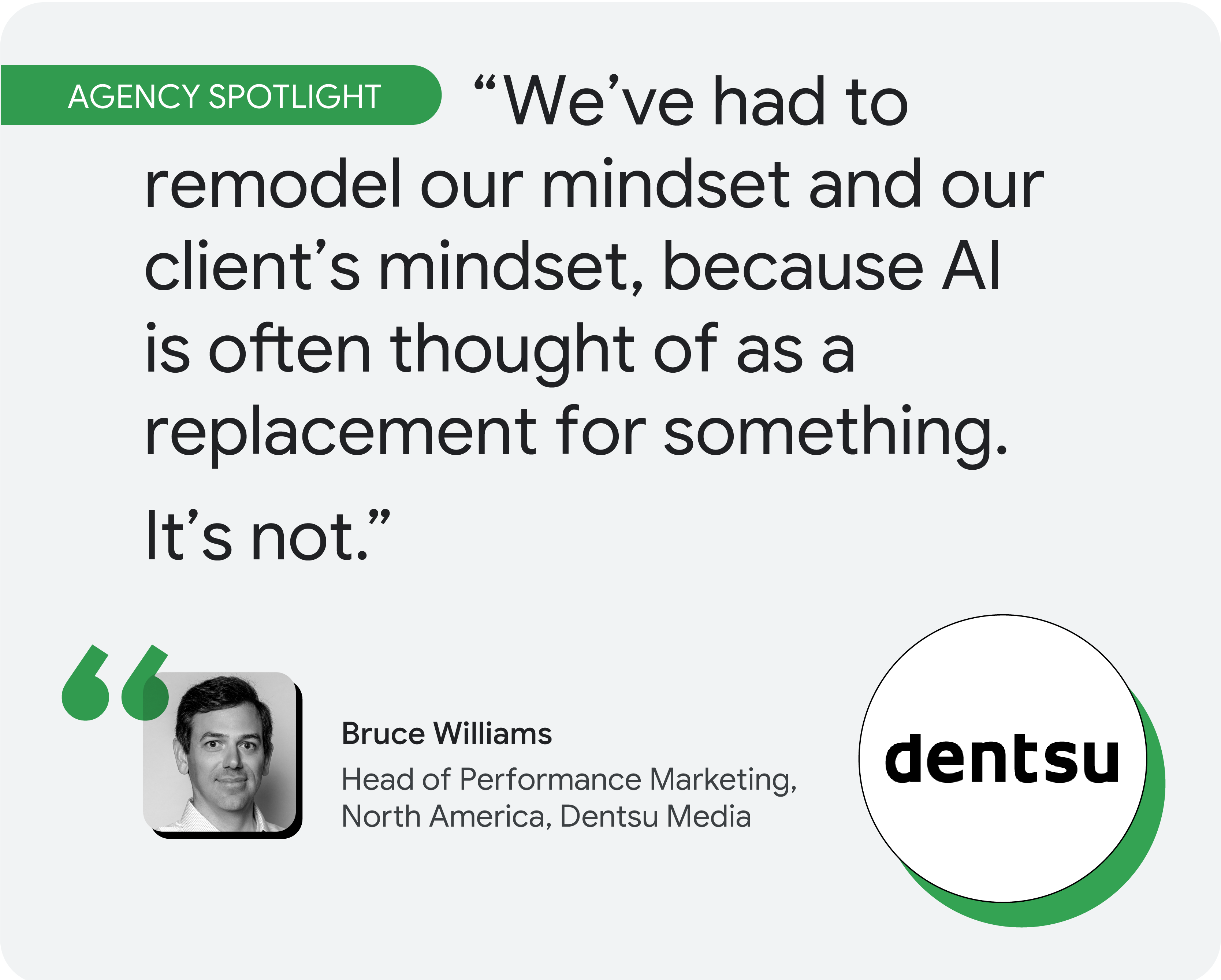 Agency spotlight. According to Bruce Williams, head of performance marketing, North America, for Dentsu Media, “We’ve had to remodel our mindset and our client’s mindset, because AI is often thought of as a replacement for something. It’s not.”