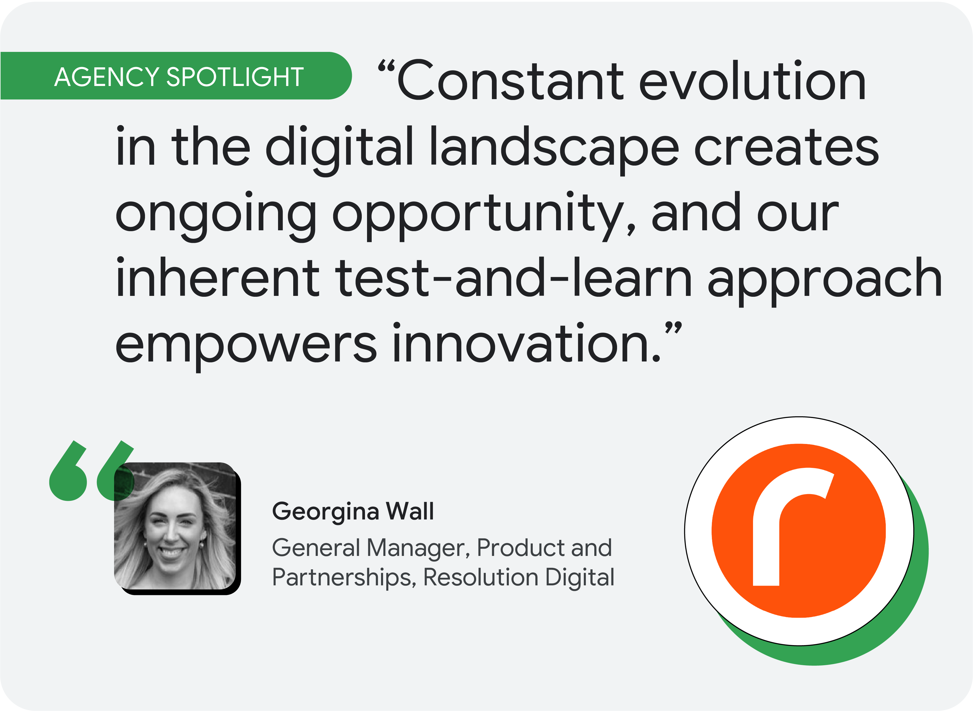 Agency spotlight. According to Georgina Wall at Resolution Digital, “Constant evolution in the digital landscape creates ongoing opportunity, and our inherent test-and-learn approach empowers innovation.”
