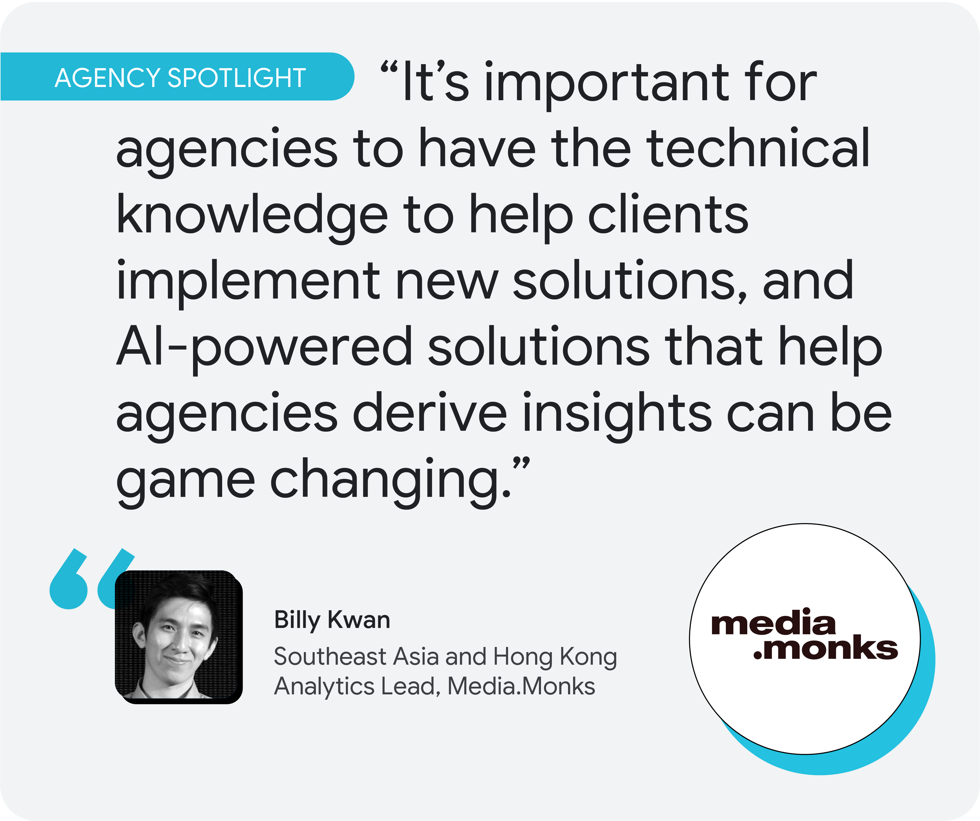 Agency spotlight. According to Billy Kwan at Media.Monks, “It’s important for agencies to have the technical knowledge to help clients implement new solutions, and AI-powered solutions that help agencies derive insights can be game changing.”