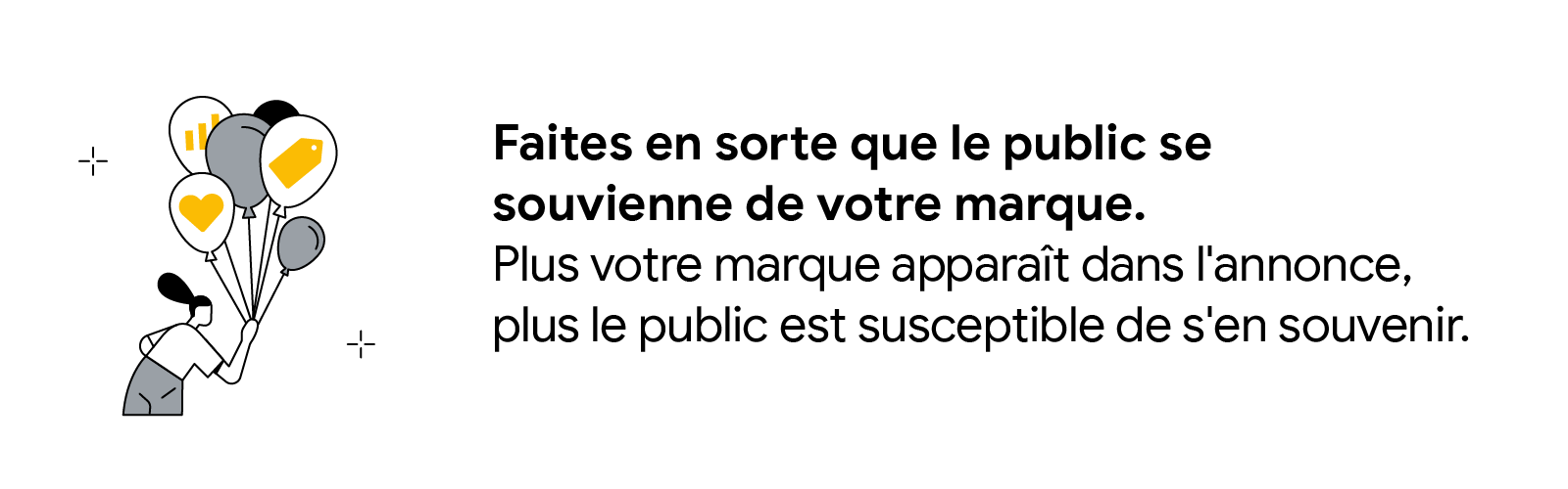 Faites en sorte que le public se souvienne de votre marque. Plus votre marque apparaît dans l'annonce, plus le public est susceptible de s'en souvenir.