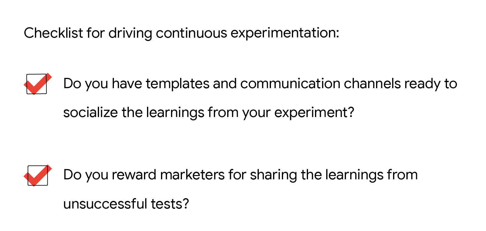 Checklist for driving continuous experimentation: Do you have templates and communication channels ready to socialize the learnings from your experiment? Do you reward marketers for sharing the learnings from unsuccessful tests?