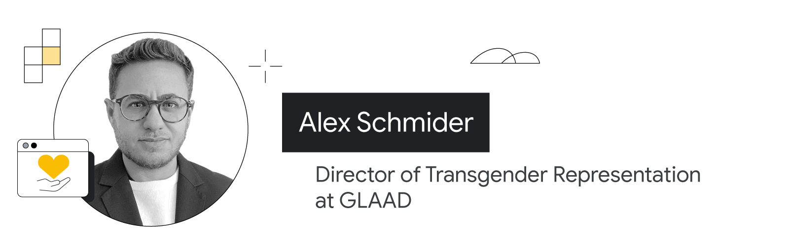 GLAAD'de trans birey temsil direktörü Alex Schmider'ın omuzlarından yukarısı görünecek şekilde fotoğrafına yer verilmiştir. Açık ten rengine sahiptir. Saçları kısa ve açık kahverengidir. Sakalı vardır. Koyu renk bir ceketin altına ince, beyaz bir süveter