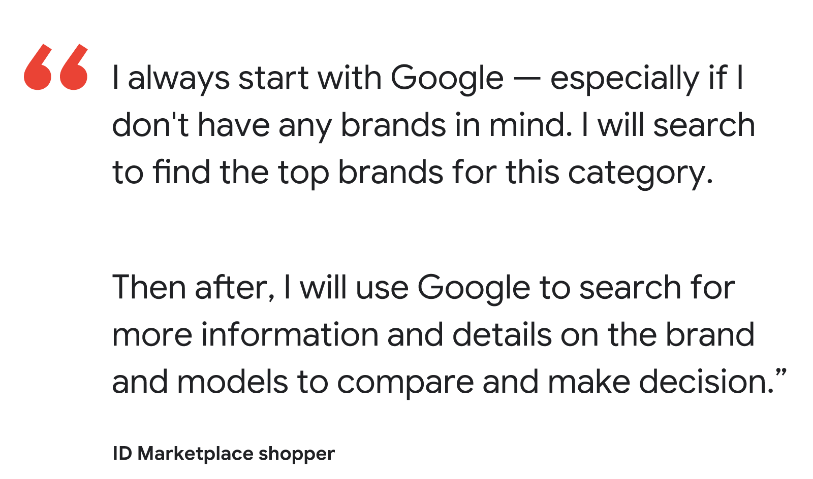 ID Marketplace shopper quote: "I always start with Google — especially if I don't have any brands in mind ... Then after, I will use Google to search for more information and details on the brand and models to compare and make decision."