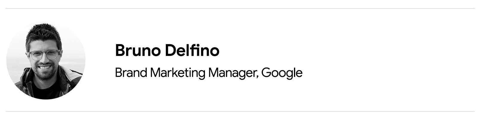 Black and white headshot of Bruno Delfino, Brand Marketing Manager, Google, who has short dark hair, a beard and mustache, and who smiles at the camera.