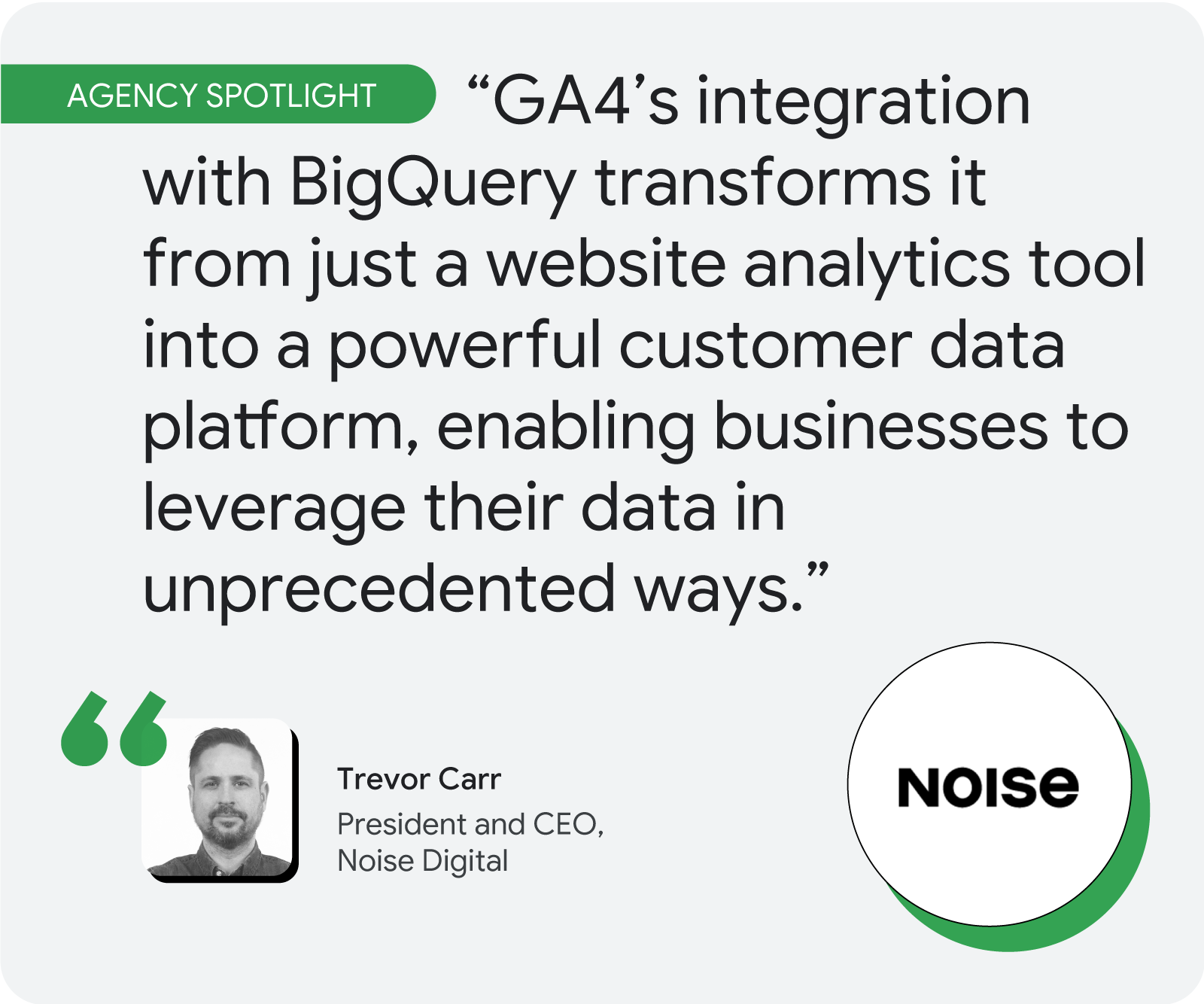 Agency spotlight. According to Trevor Carr, “GA4’s integration with BigQuery transforms it from just a website analytics tool into a powerful customer data platform, enabling businesses to leverage their data in unprecedented ways.”