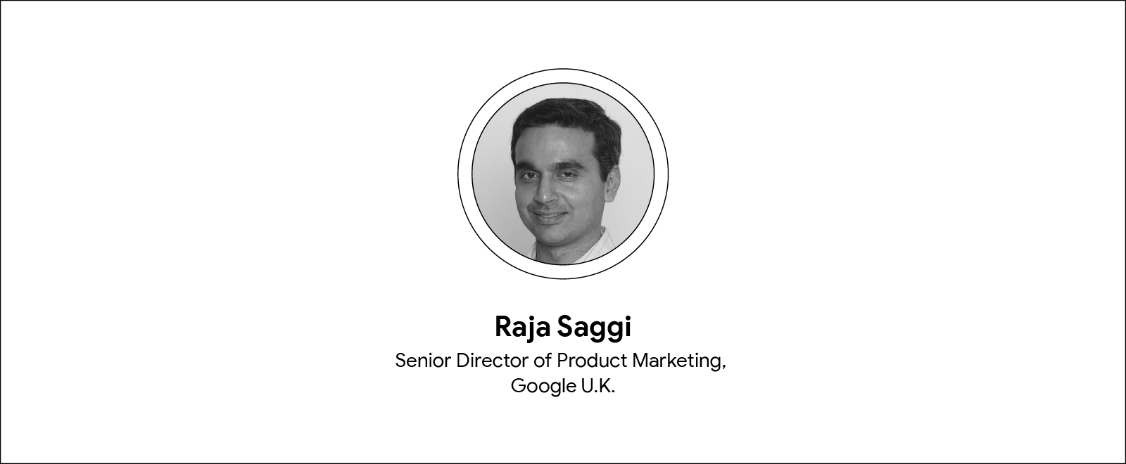 Uma foto circular em preto e branco de Raja Saggi, diretor sênior de marketing de produto do Google no Reino Unido. Abaixo da fotografia, há três linhas: nome, cargo e empresa.