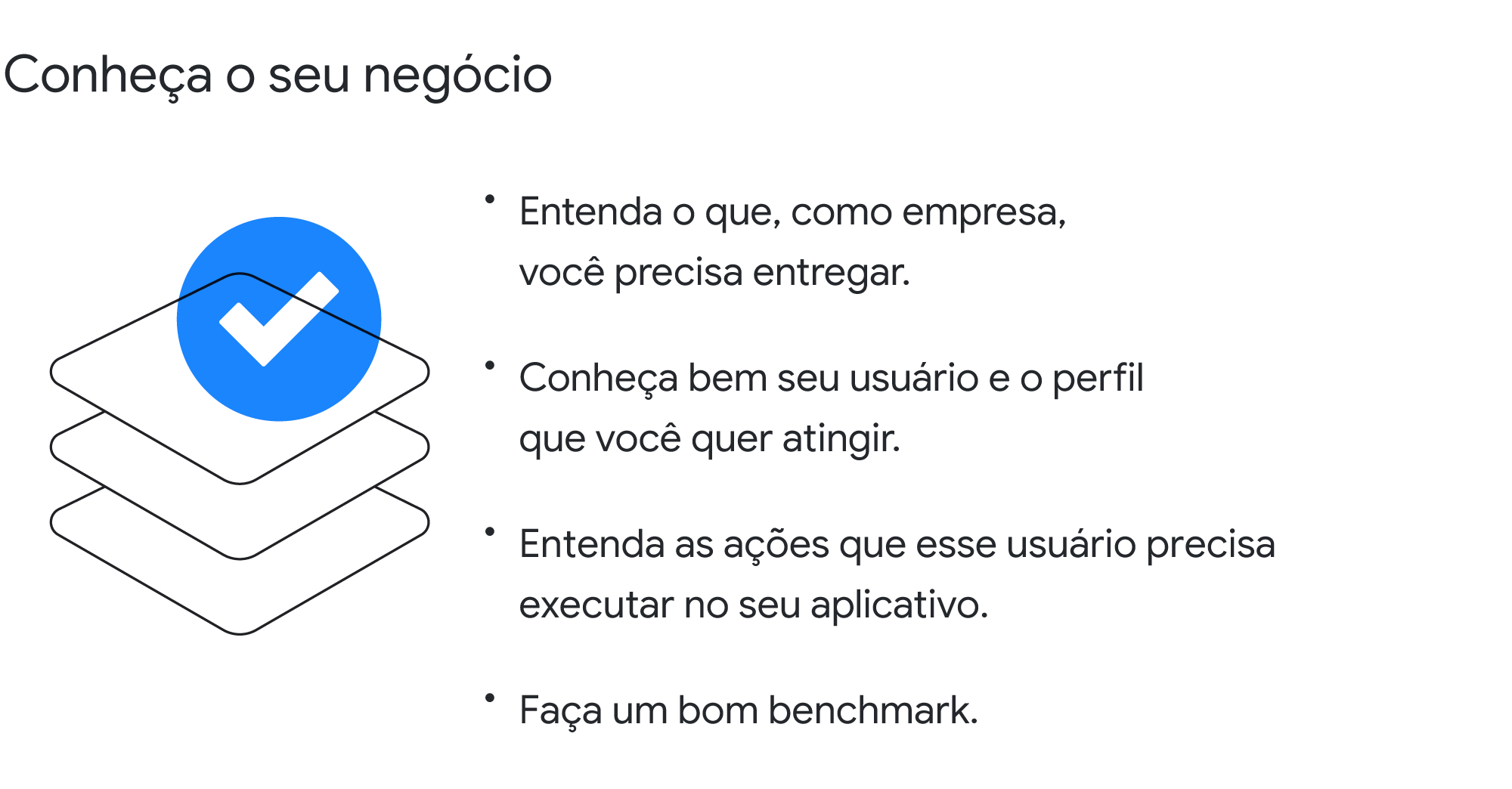 Conheça o seu negócio. 1. Entenda o que, como empresa, você precisa entregar. 2. Conheça bem seu usuário e o perfil que você quer atingir. 3. Entenda as ações que esse usuário precisa executar no seu aplicativo. 4. Faça um bom benchmark.