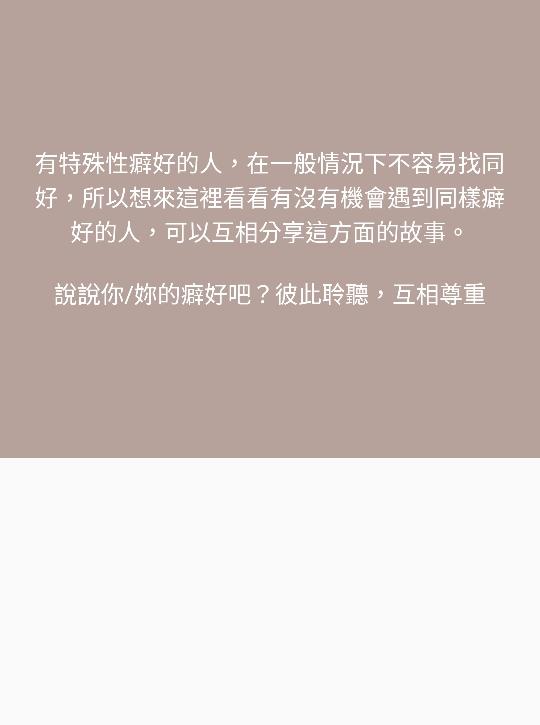 有特殊癖好的人嗎？
平常沒有機會聊這些事，
匿名聊天就來聊聊吧～