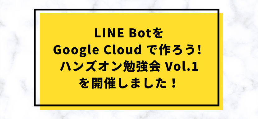 LINE Botを Google Cloud で作ろう! ハンズオン勉強会 Vol.1を開催しました！