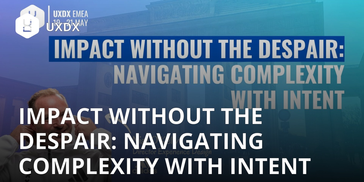 Impact Without the Despair Navigating Complexity with Intent UXDX