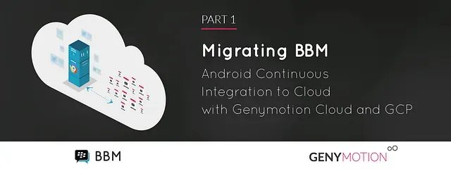 Migrating BBM Android Continuous Integration to Cloud with Genymotion Cloud and GCP — Part 1