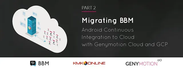 Migrating BBM Android Continuous Integration to Cloud with Genymotion Cloud and GCP — Part 2